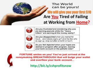 We will give you your first $10
        Are You Tired of Failing
        at Working from Home?




http://bit.ly/cshprofitsnow
 