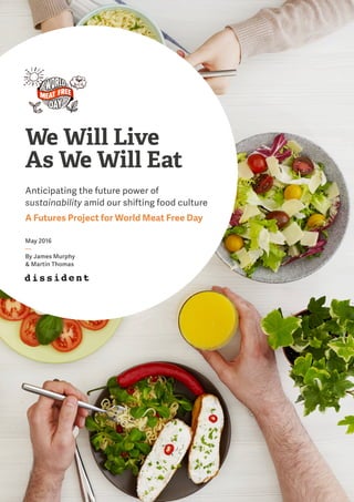 We Will Live
As We Will Eat
Anticipating the future power of
sustainability amid our shifting food culture
A Futures Project for World Meat Free Day
May 2016
—
By James Murphy
& Martin Thomas
 