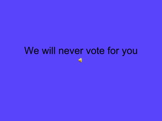 We will never vote for you
 
