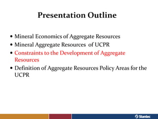 Presentation Outline

 Mineral Economics of Aggregate Resources
 Mineral Aggregate Resources of UCPR
 Constraints to th...