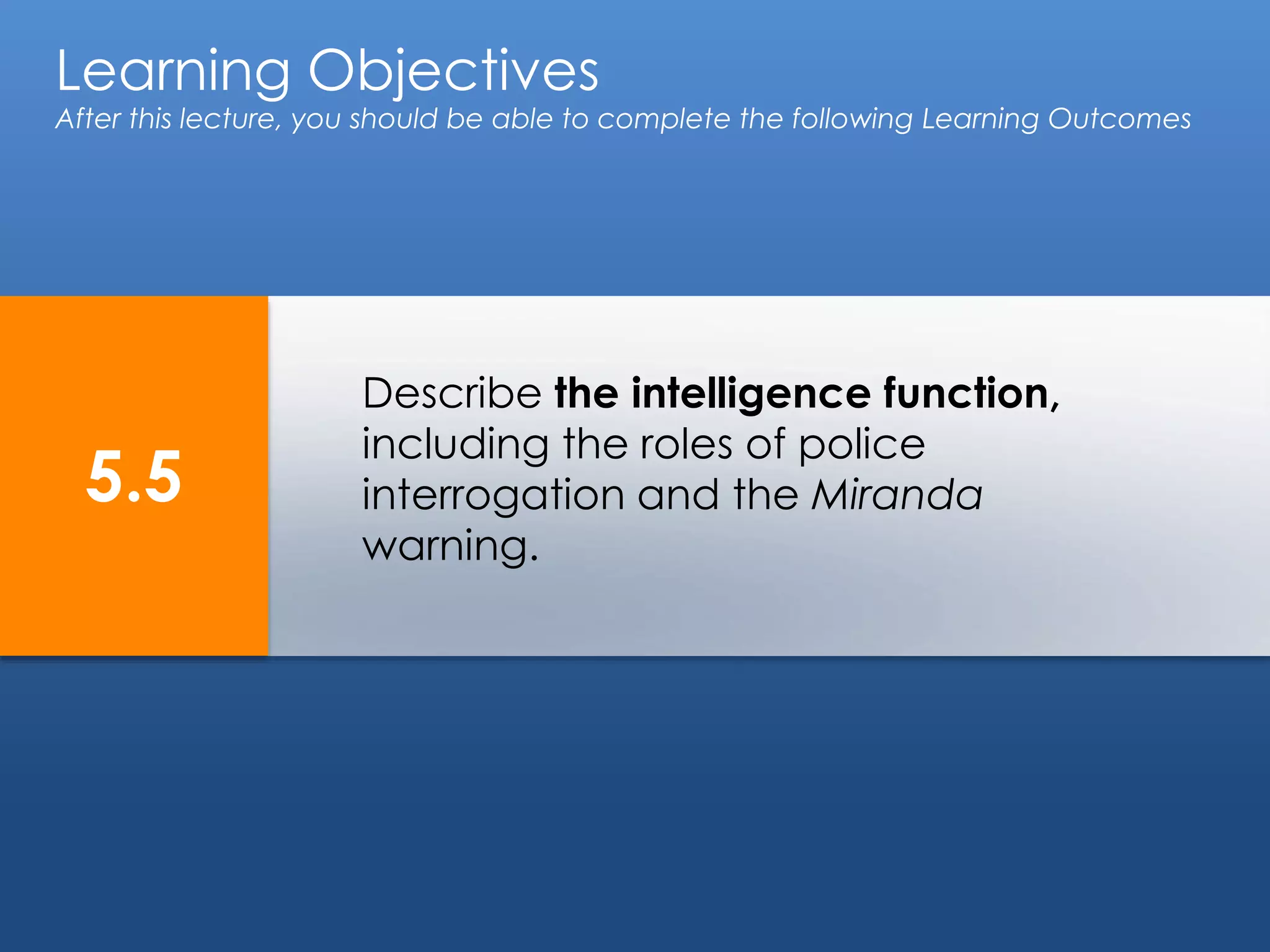 Learning Objectives
After this lecture, you should be able to complete the following Learning Outcomes
5.5
Describe the intelligence function,
including the roles of police
interrogation and the Miranda
warning.
 