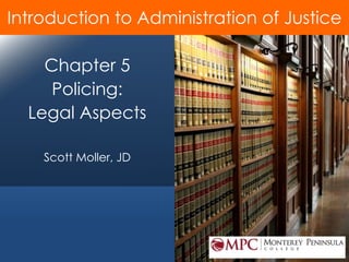© 2014 by Pearson Higher Education, Inc
Upper Saddle River, New Jersey 07458 • All Rights Reserved
Chapter 5
Policing:
Legal Aspects
Scott Moller, JD
Introduction to Administration of Justice
 