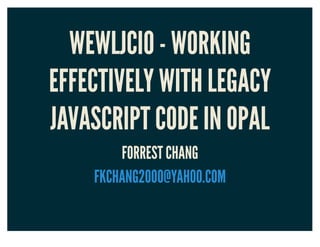 WEWLJCIO - WORKING
EFFECTIVELY WITH LEGACY
JAVASCRIPT CODE IN OPAL
FORREST CHANG
FKCHANG2000@YAHOO.COM
 