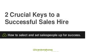 2 Crucial Keys to a
Successful Sales Hire
How to select and set salespeople up for success.
@icarolemahoney
 