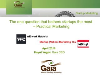 April 2016
Hayut Yogev, Gaia CEO
The one question that bothers startups the most
– Practical Marketing
WE work Herzelia
Startup (Nation) Marketing TLV
Startup Marketing
 