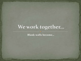 Blank walls become… We work together… 