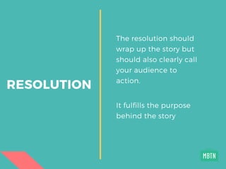 RESOLUTION
The resolution should
wrap up the story but
should also clearly call
your audience to
action.
It fulfills the purpose
behind the story
 