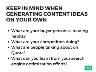 KEEP IN MIND WHEN
GENERATING CONTENT IDEAS
ON YOUR OWN
What are your buyer personas’ reading
habits?
What are your competitors doing?
What are people talking about on
Quora?
What can you learn from your search
engine optimization efforts?
 