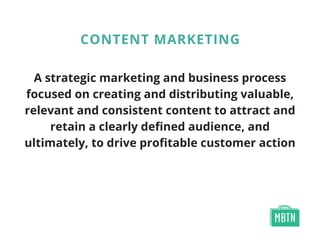 A strategic marketing and business process
focused on creating and distributing valuable,
relevant and consistent content to attract and
retain a clearly defined audience, and
ultimately, to drive profitable customer action
CONTENT MARKETING
 
