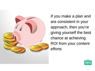 If you make a plan and
are consistent in your
approach, then you’re
giving yourself the best
chance at achieving
ROI from your content
efforts
 