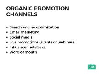 ORGANIC PROMOTION
CHANNELS
Search engine optimization
Email marketing
Social media
Live promotions (events or webinars)
Influencer networks
Word of mouth
 
