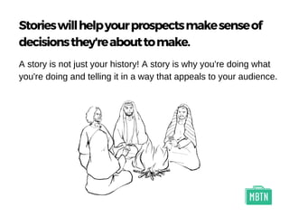 Storieswillhelpyourprospectsmakesenseof
decisionsthey'reabouttomake.
A story is not just your history! A story is why you're doing what
you're doing and telling it in a way that appeals to your audience.
 