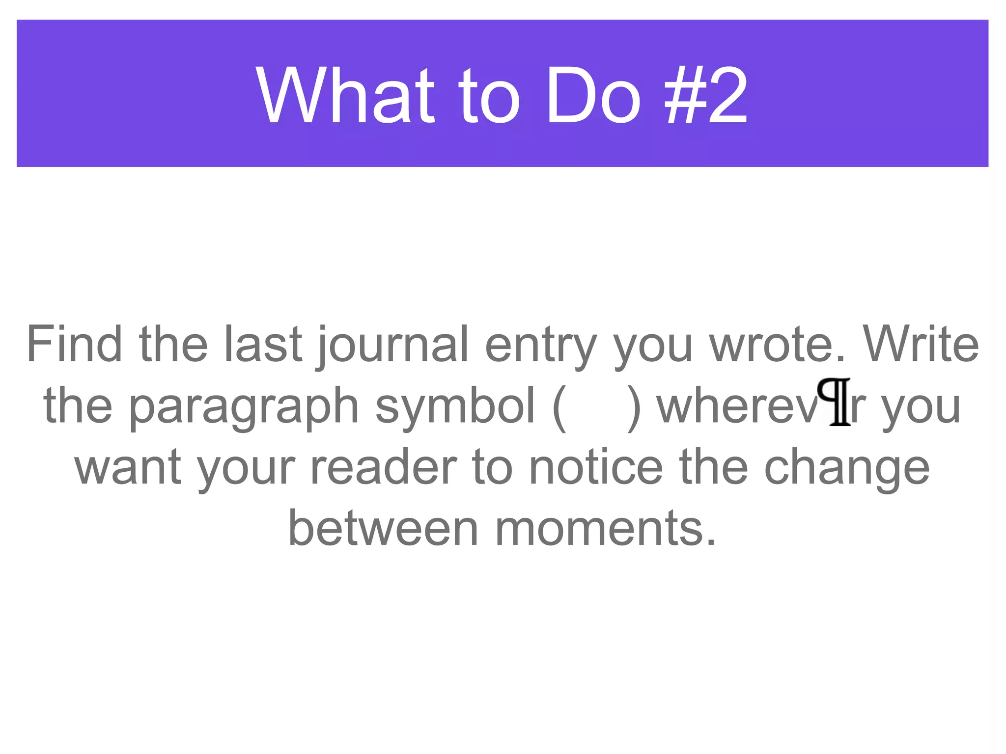 What to Do #2
Find the last journal entry you wrote. Write
the paragraph symbol ( ) wherever you
want your reader to notice the change
between moments.
 
