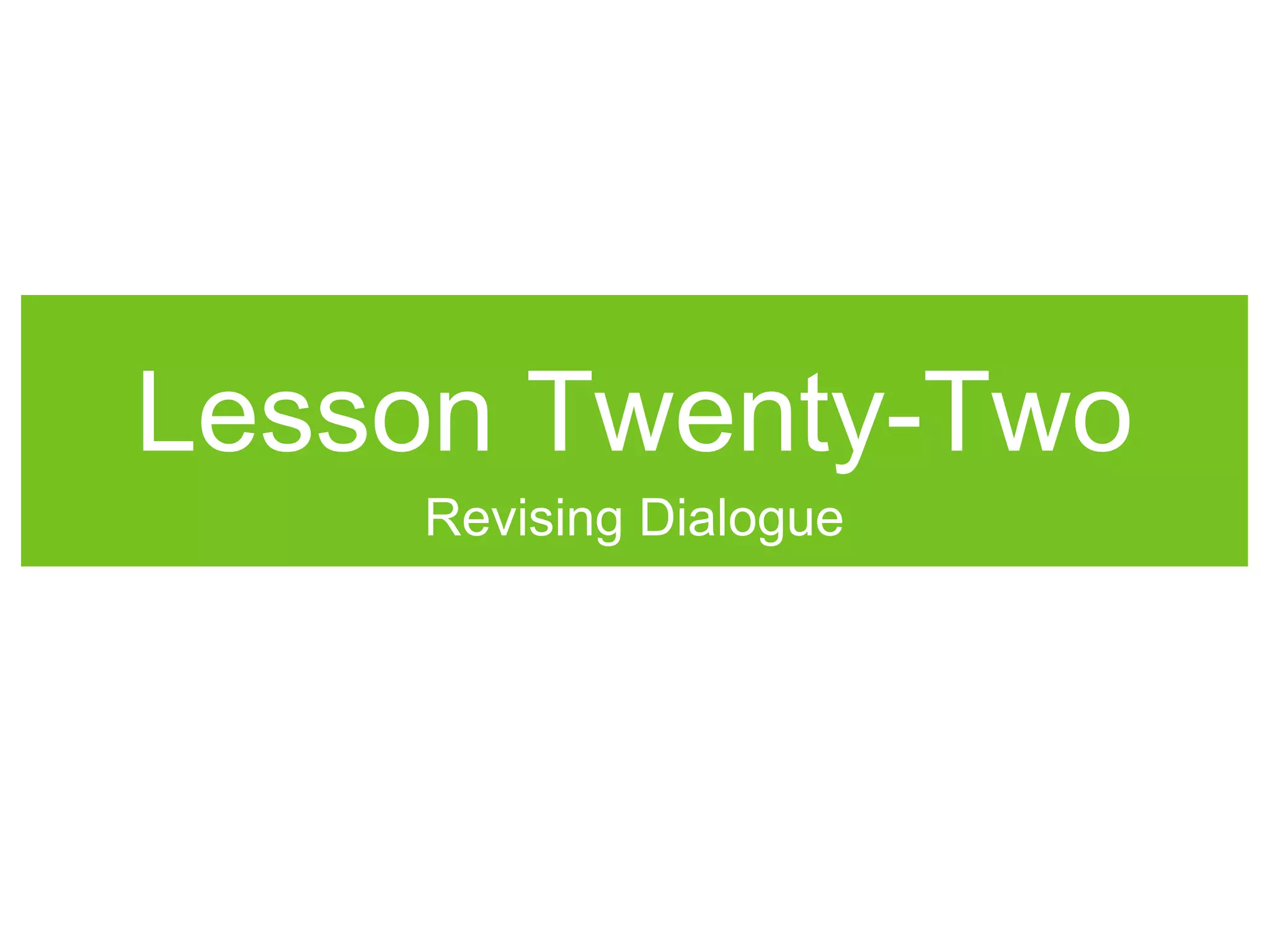 Lesson Twenty-Two
Revising Dialogue
 
