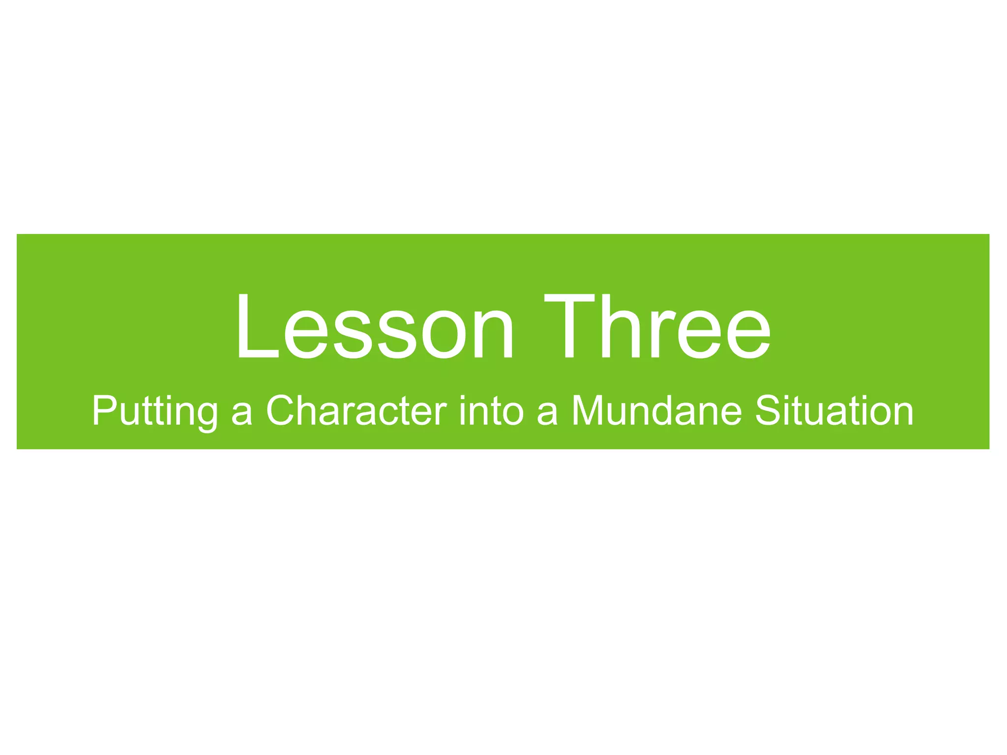 Lesson Three
Putting a Character into a Mundane Situation
 
