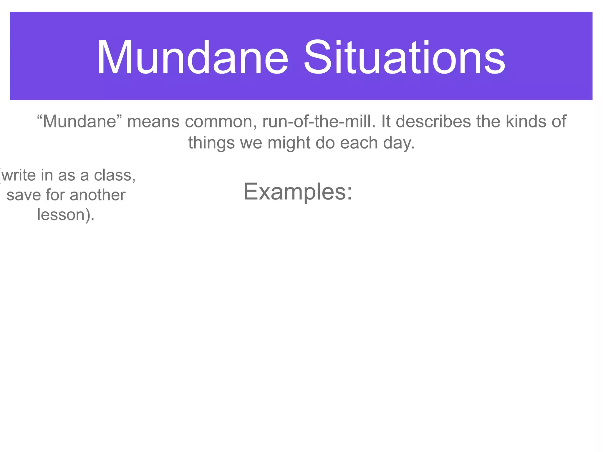 Mundane Situations
“Mundane” means common, run-of-the-mill. It describes the kinds of
things we might do each day.
(write in as a class,
save for another
lesson).
Examples:
 