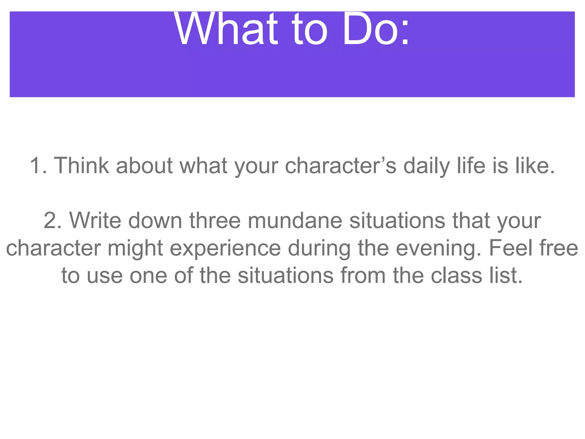 What to Do:
1. Think about what your character‟s daily life is like.
2. Write down three mundane situations that your
character might experience during the evening. Feel free
to use one of the situations from the class list.
 