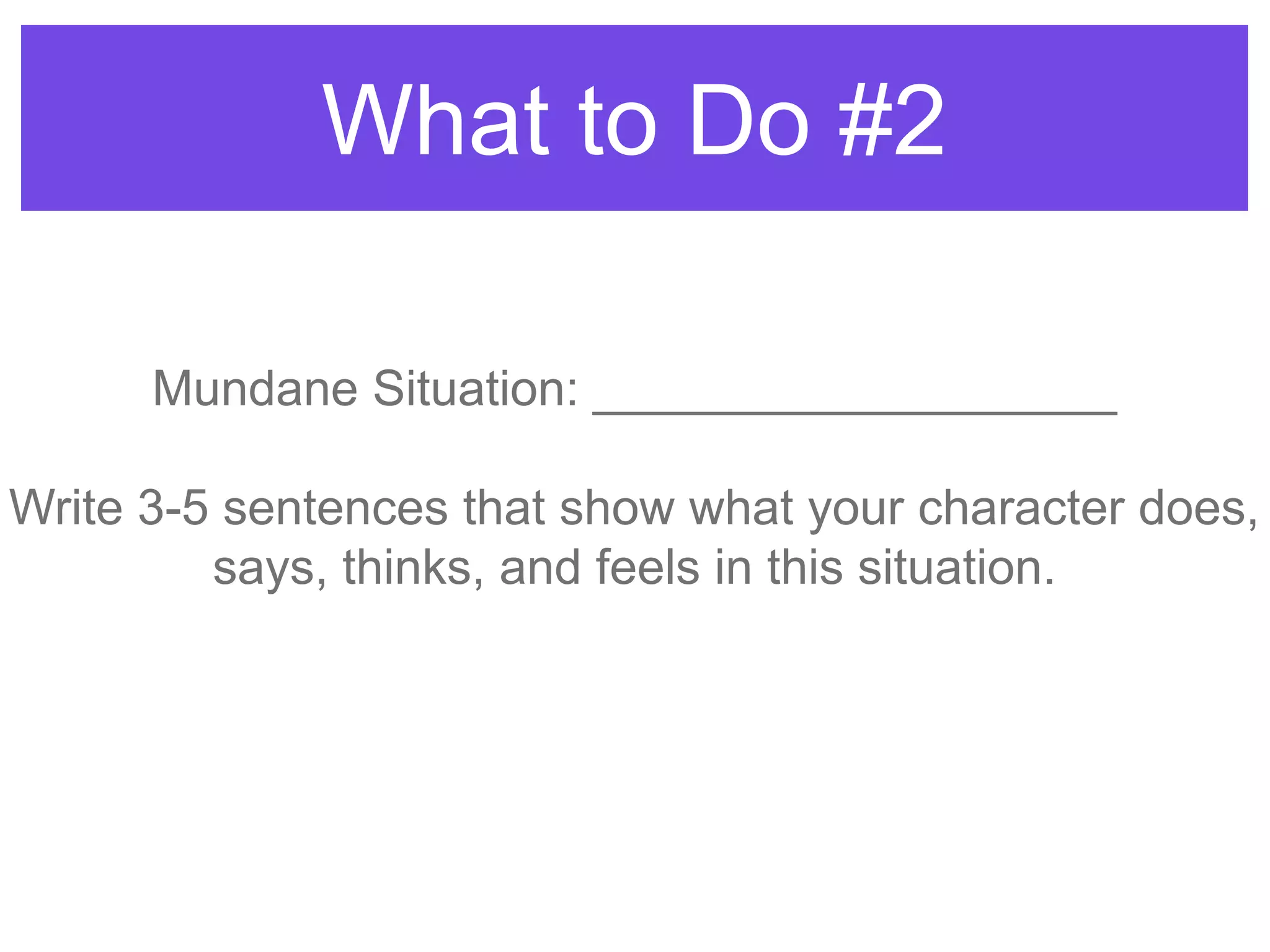 What to Do #2
Mundane Situation: ___________________
Write 3-5 sentences that show what your character does,
says, thinks, and feels in this situation.
 
