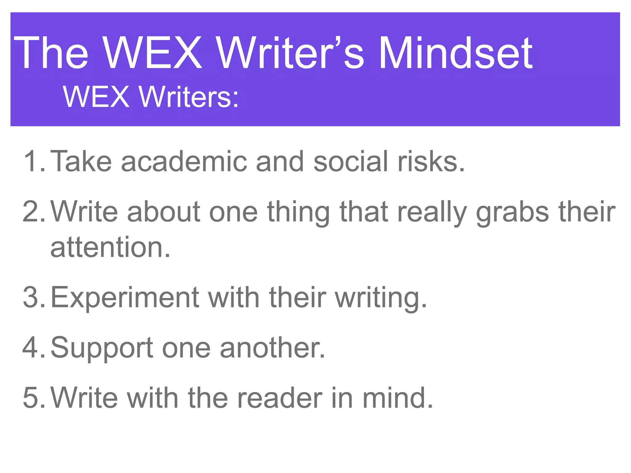 The WEX Writer‟s Mindset
WEX Writers:
1.Take academic and social risks.
2.Write about one thing that really grabs their
attention.
3.Experiment with their writing.
4.Support one another.
5.Write with the reader in mind.
 