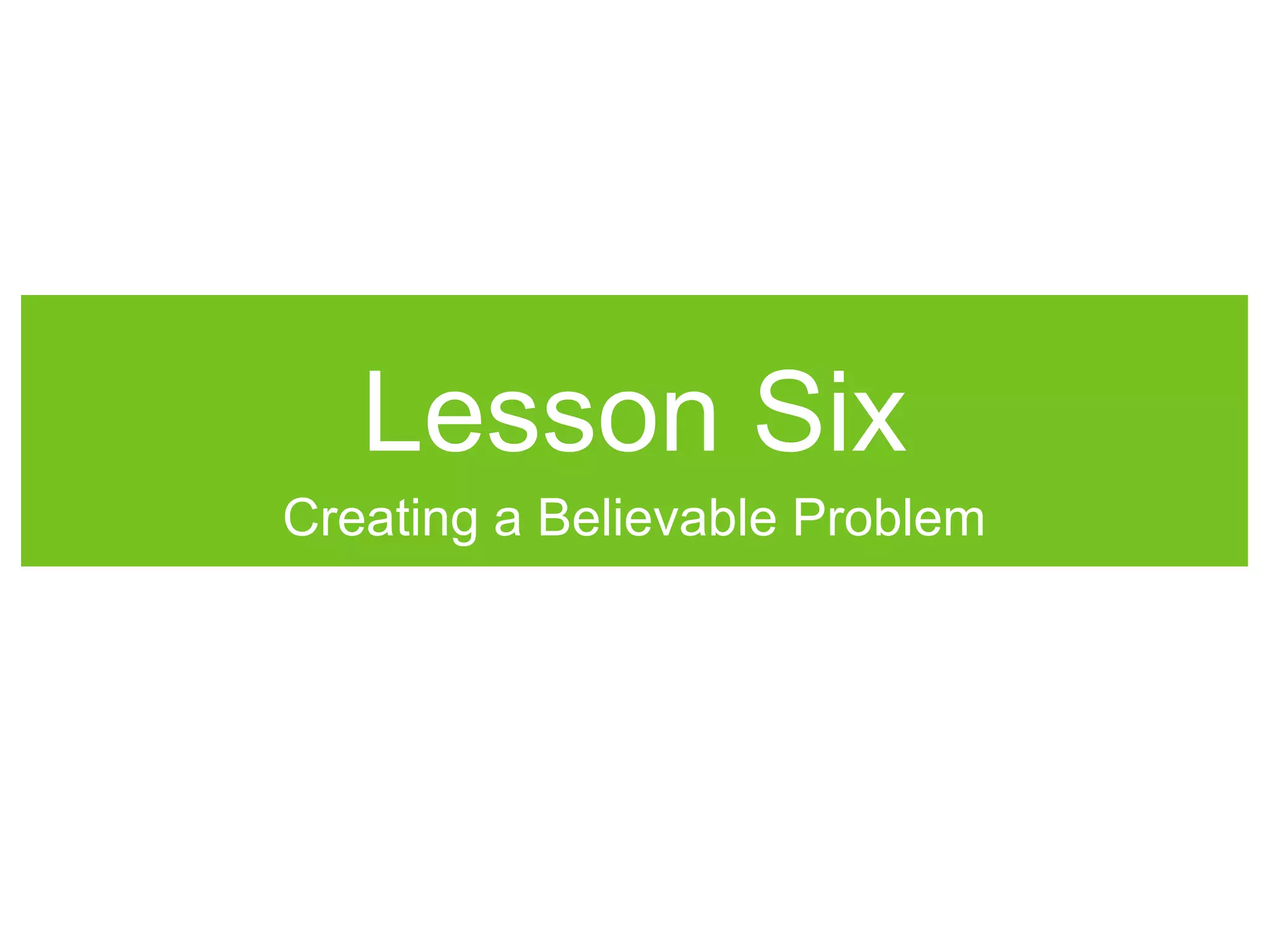 Lesson Six
Creating a Believable Problem
 