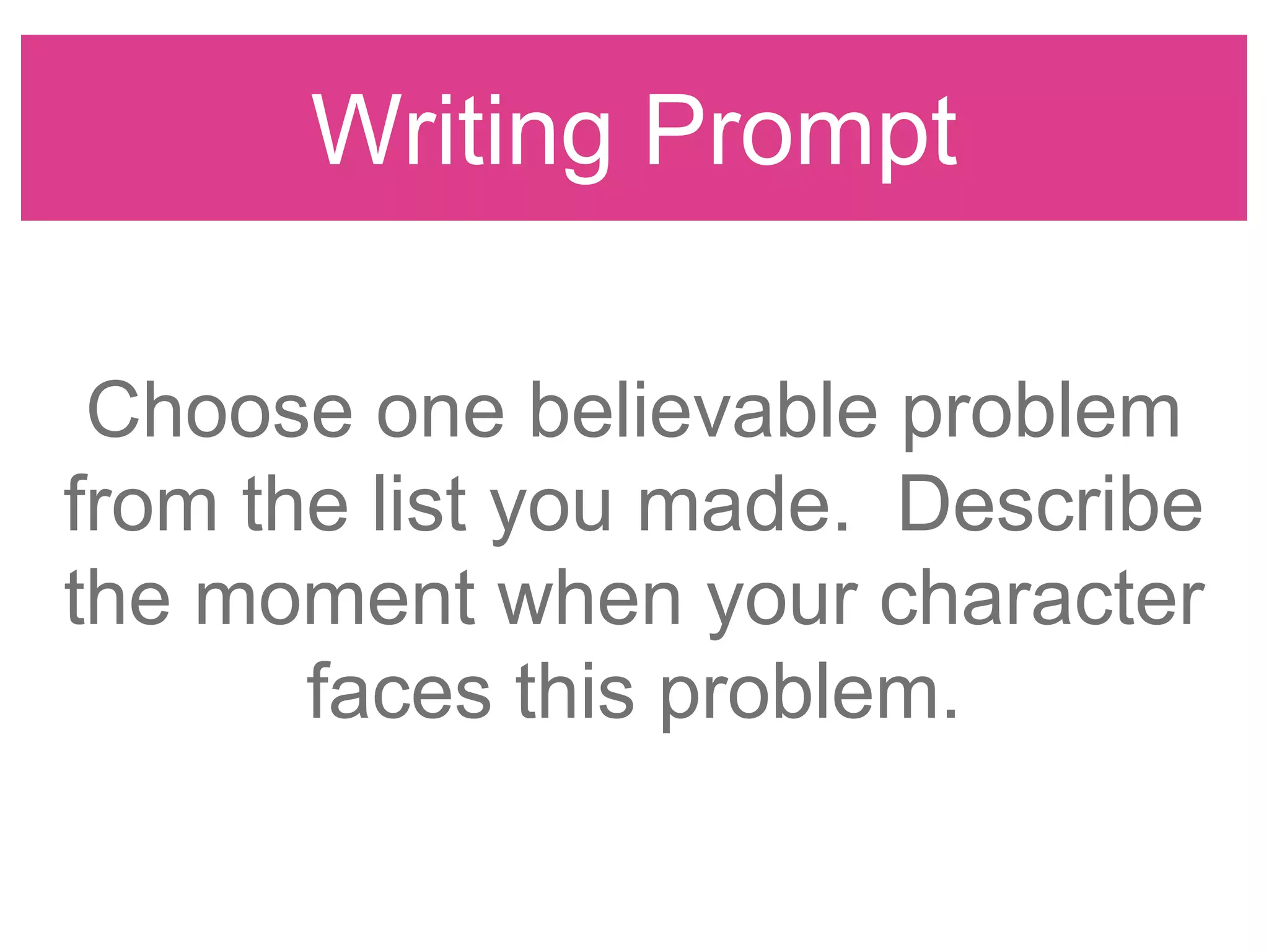Writing Prompt
Choose one believable problem
from the list you made. Describe
the moment when your character
faces this problem.
 