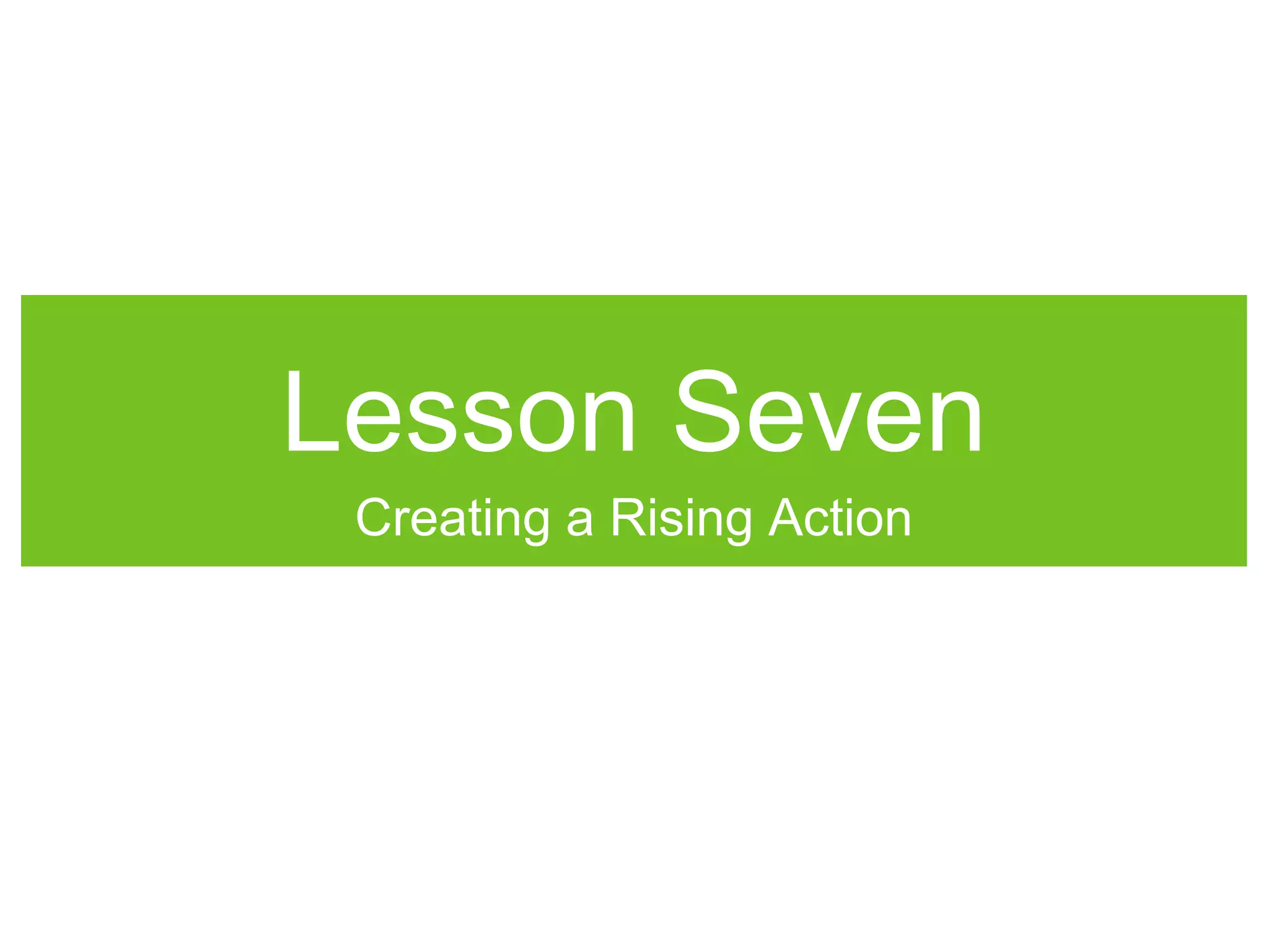 Lesson Seven
Creating a Rising Action
 