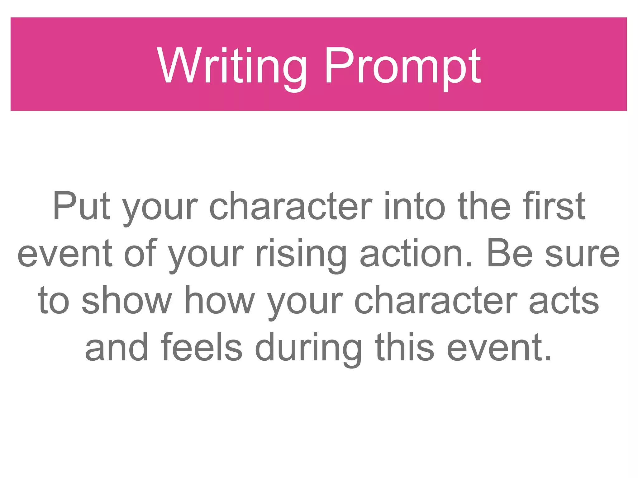 Writing Prompt
Put your character into the first
event of your rising action. Be sure
to show how your character acts
and feels during this event.
 