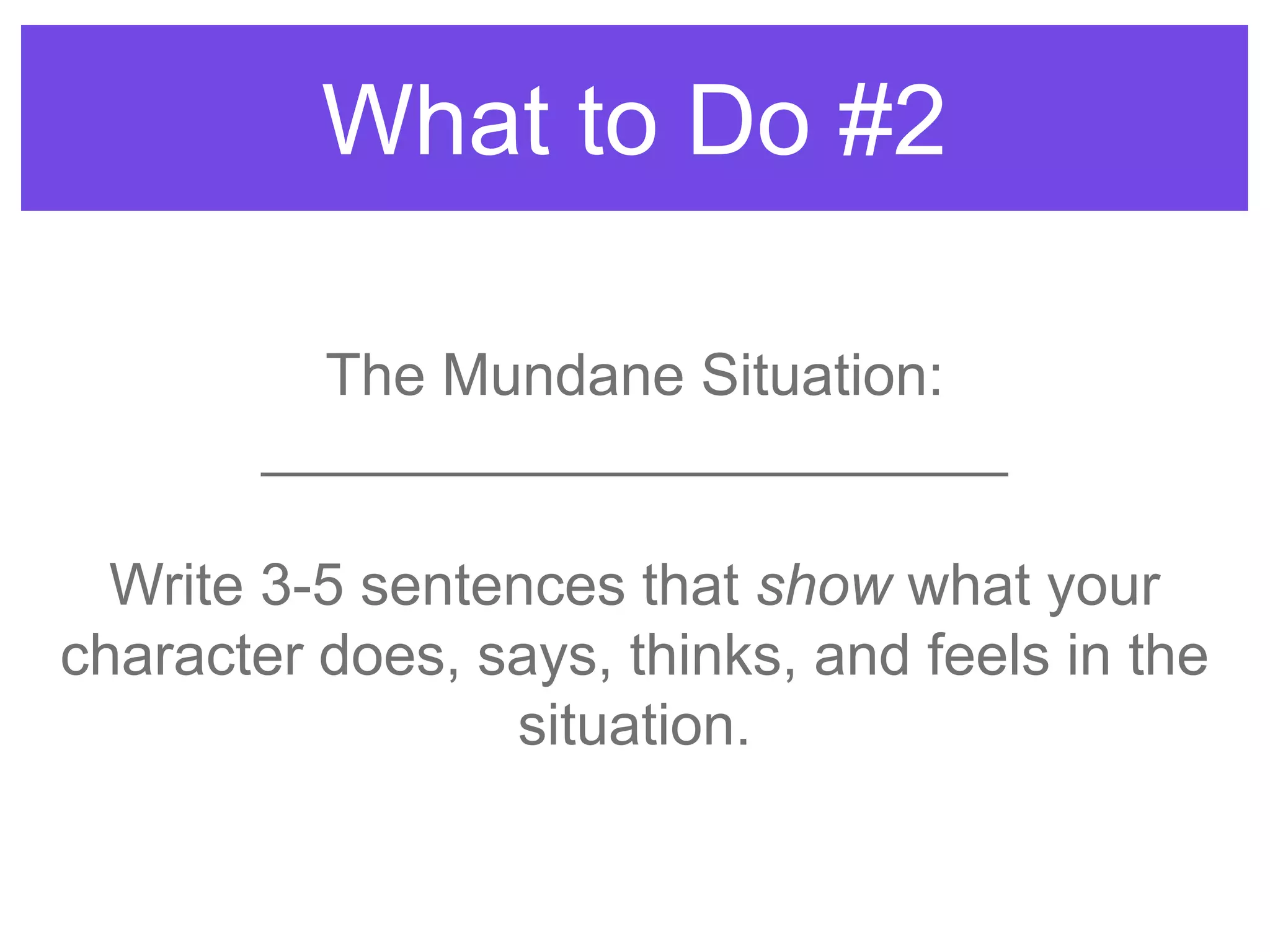 What to Do #2
The Mundane Situation:
_______________________
Write 3-5 sentences that show what your
character does, says, thinks, and feels in the
situation.
 