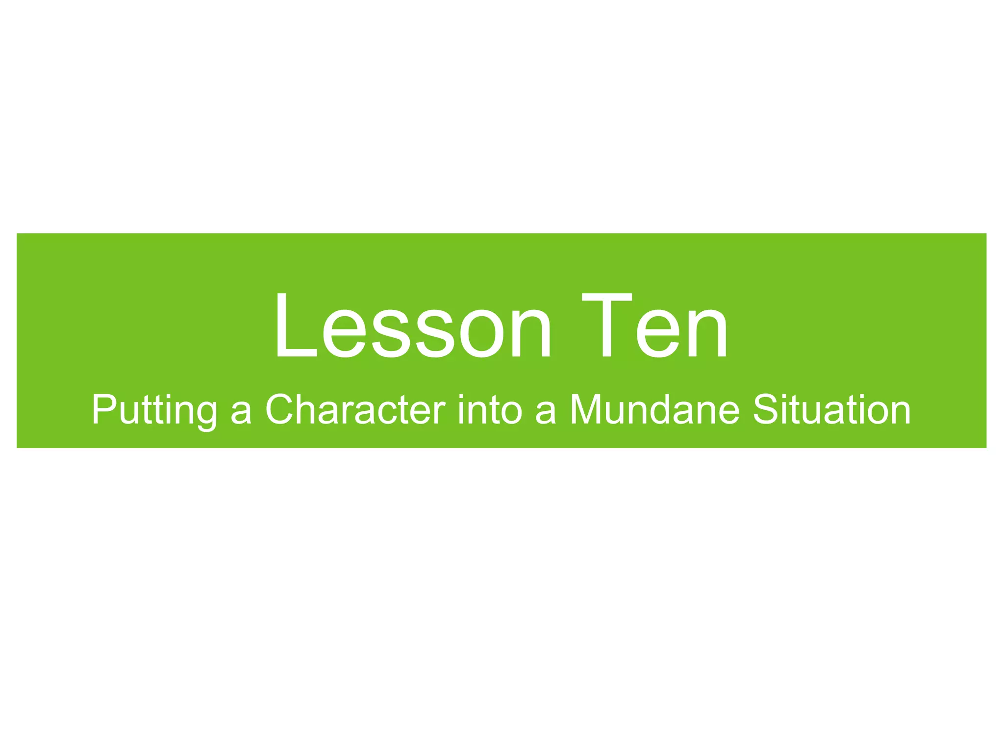 Lesson Ten
Putting a Character into a Mundane Situation
 