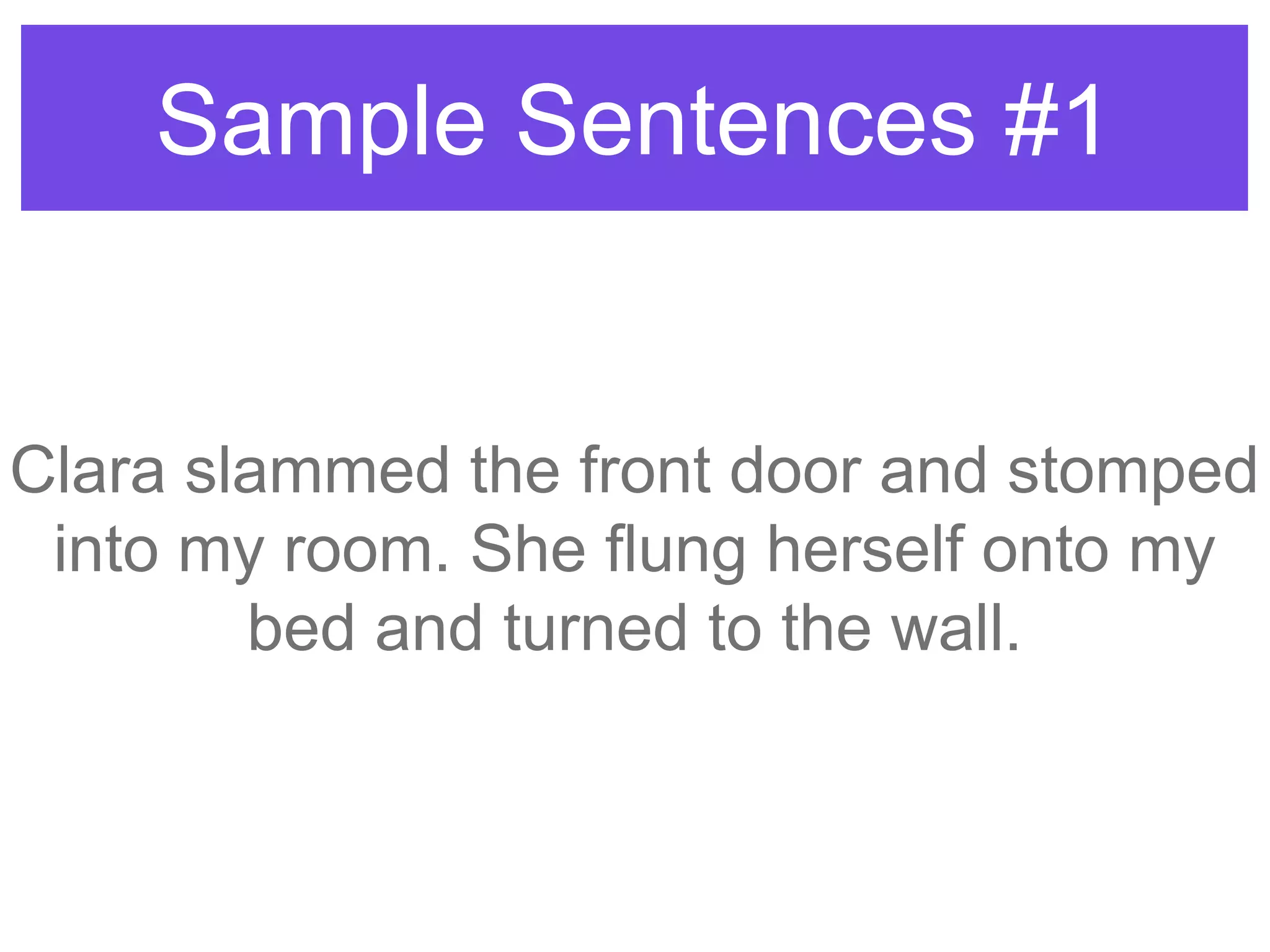 Sample Sentences #1
Clara slammed the front door and stomped
into my room. She flung herself onto my
bed and turned to the wall.
 