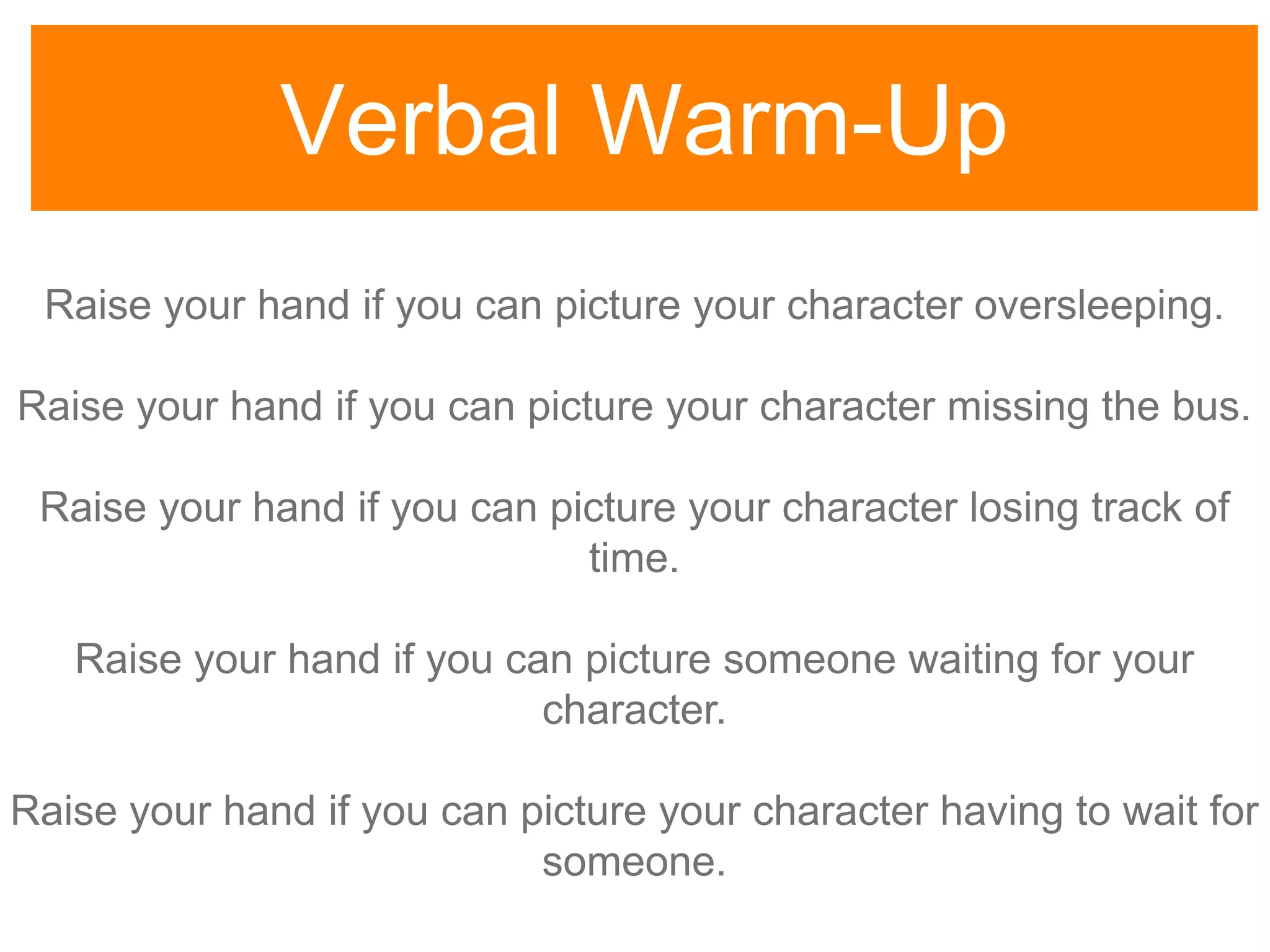 Verbal Warm-Up
Raise your hand if you can picture your character oversleeping.
Raise your hand if you can picture your character missing the bus.
Raise your hand if you can picture your character losing track of
time.
Raise your hand if you can picture someone waiting for your
character.
Raise your hand if you can picture your character having to wait for
someone.
 