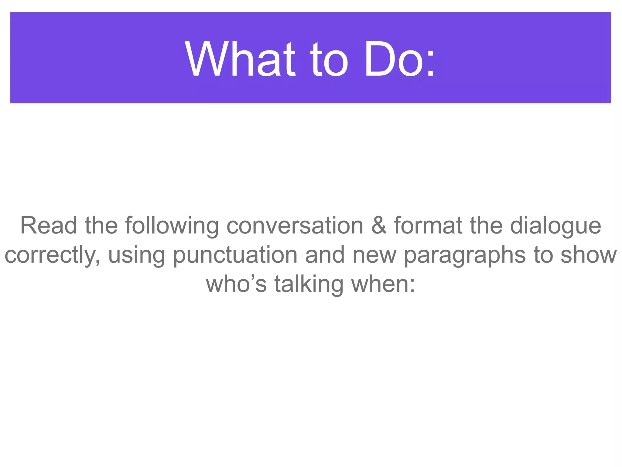 What to Do:
Read the following conversation & format the dialogue
correctly, using punctuation and new paragraphs to show
who‟s talking when:
 