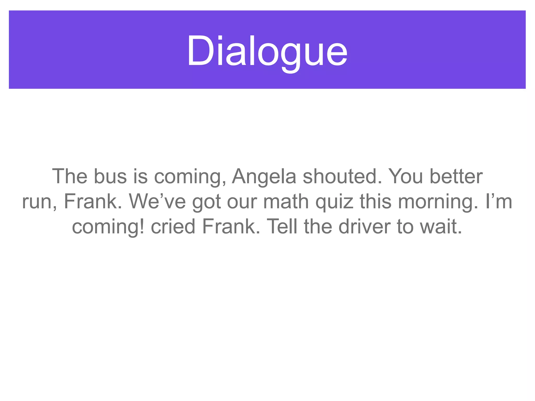 Dialogue
The bus is coming, Angela shouted. You better
run, Frank. We‟ve got our math quiz this morning. I‟m
coming! cried Frank. Tell the driver to wait.
 