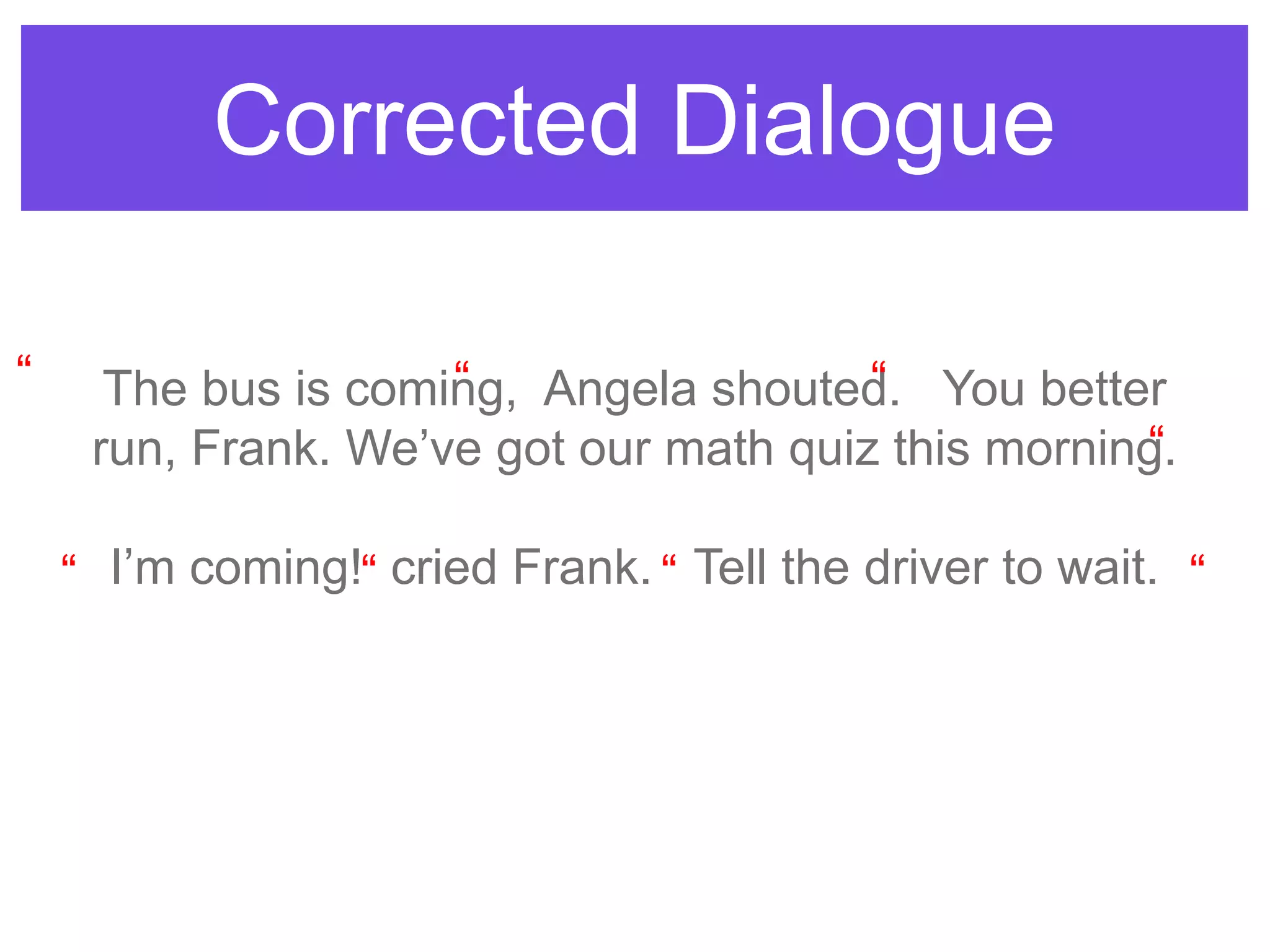 Corrected Dialogue
The bus is coming, Angela shouted. You better
run, Frank. We‟ve got our math quiz this morning.
I‟m coming! cried Frank. Tell the driver to wait.
“ “ “
“
“ “ “ “
 