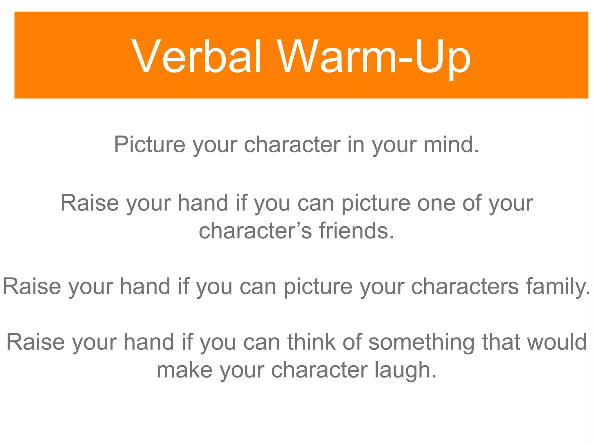 Verbal Warm-Up
Picture your character in your mind.
Raise your hand if you can picture one of your
character‟s friends.
Raise your hand if you can picture your characters family.
Raise your hand if you can think of something that would
make your character laugh.
 