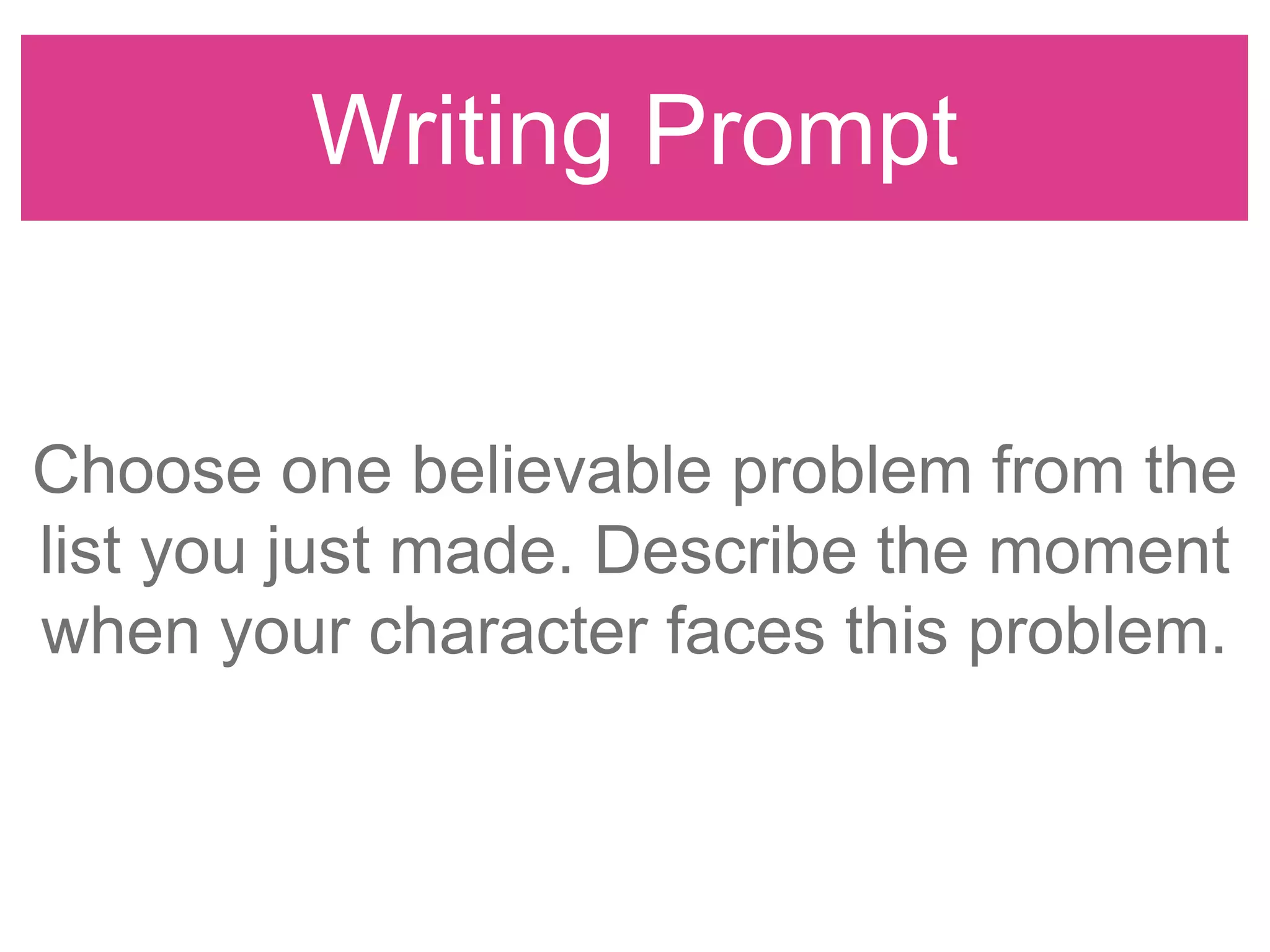 Writing Prompt
Choose one believable problem from the
list you just made. Describe the moment
when your character faces this problem.
 