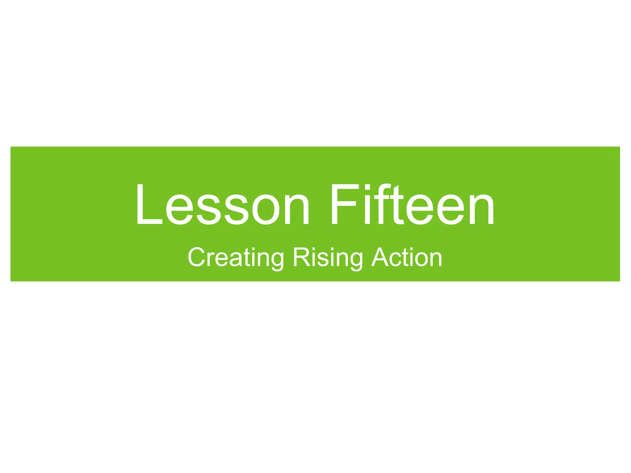 Lesson Fifteen
Creating Rising Action
 