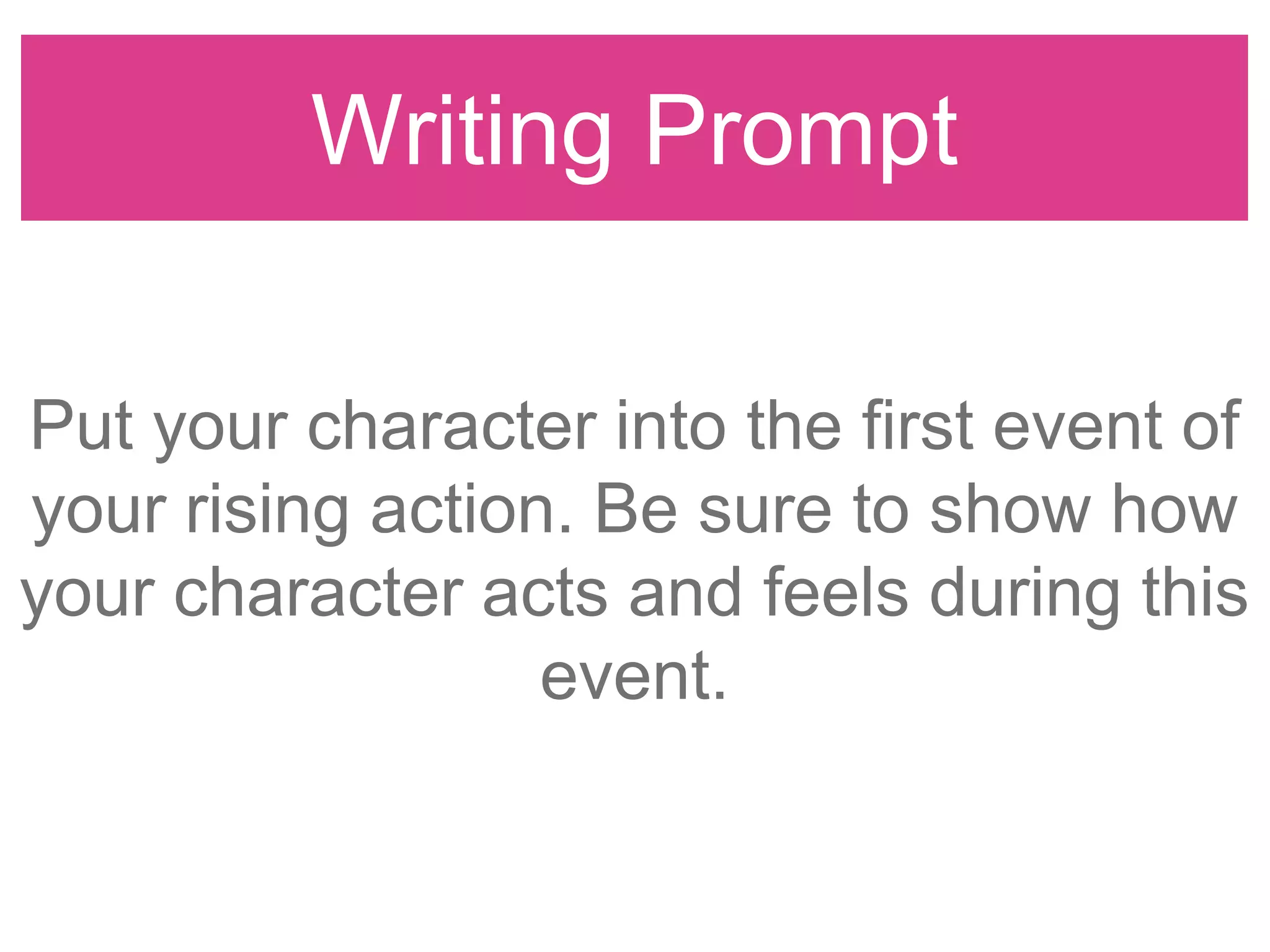 Writing Prompt
Put your character into the first event of
your rising action. Be sure to show how
your character acts and feels during this
event.
 