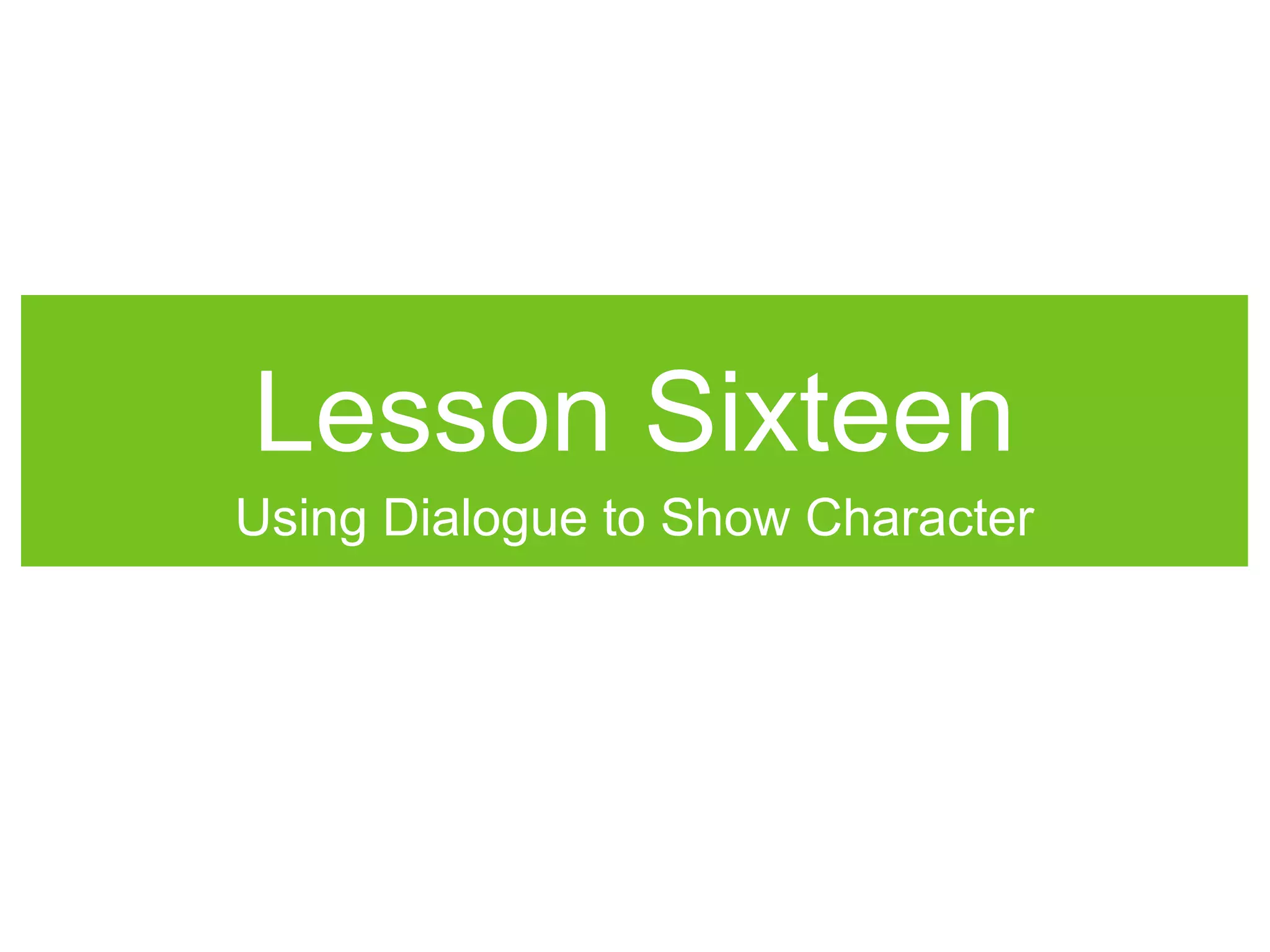 Lesson Sixteen
Using Dialogue to Show Character
 