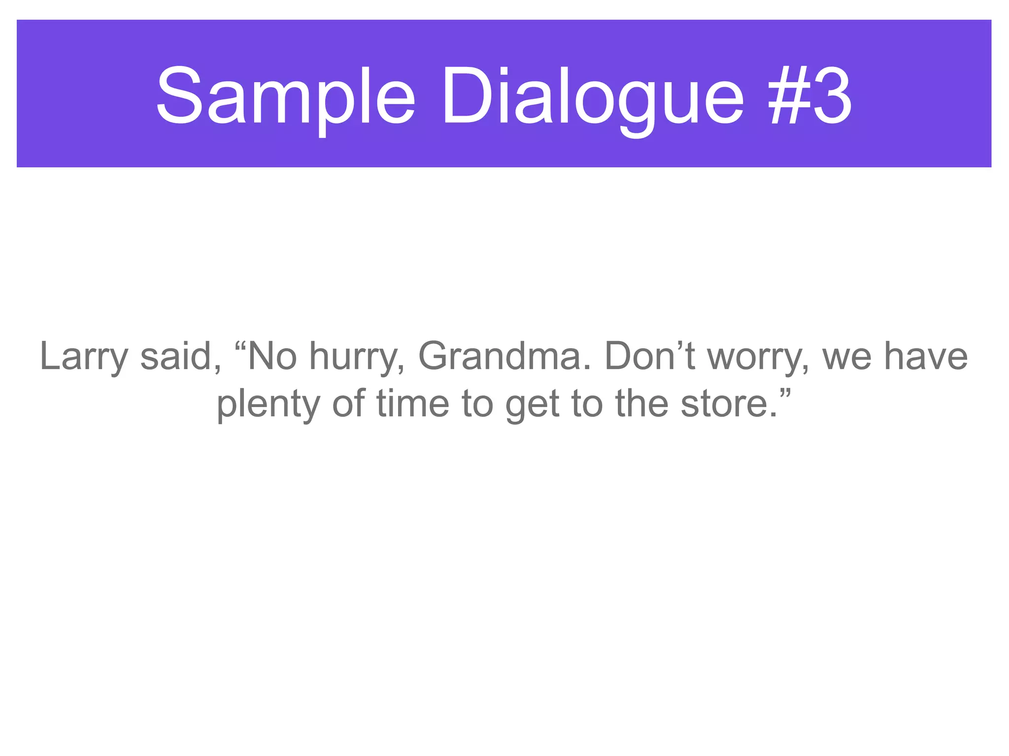 Sample Dialogue #3
Larry said, “No hurry, Grandma. Don‟t worry, we have
plenty of time to get to the store.”
 