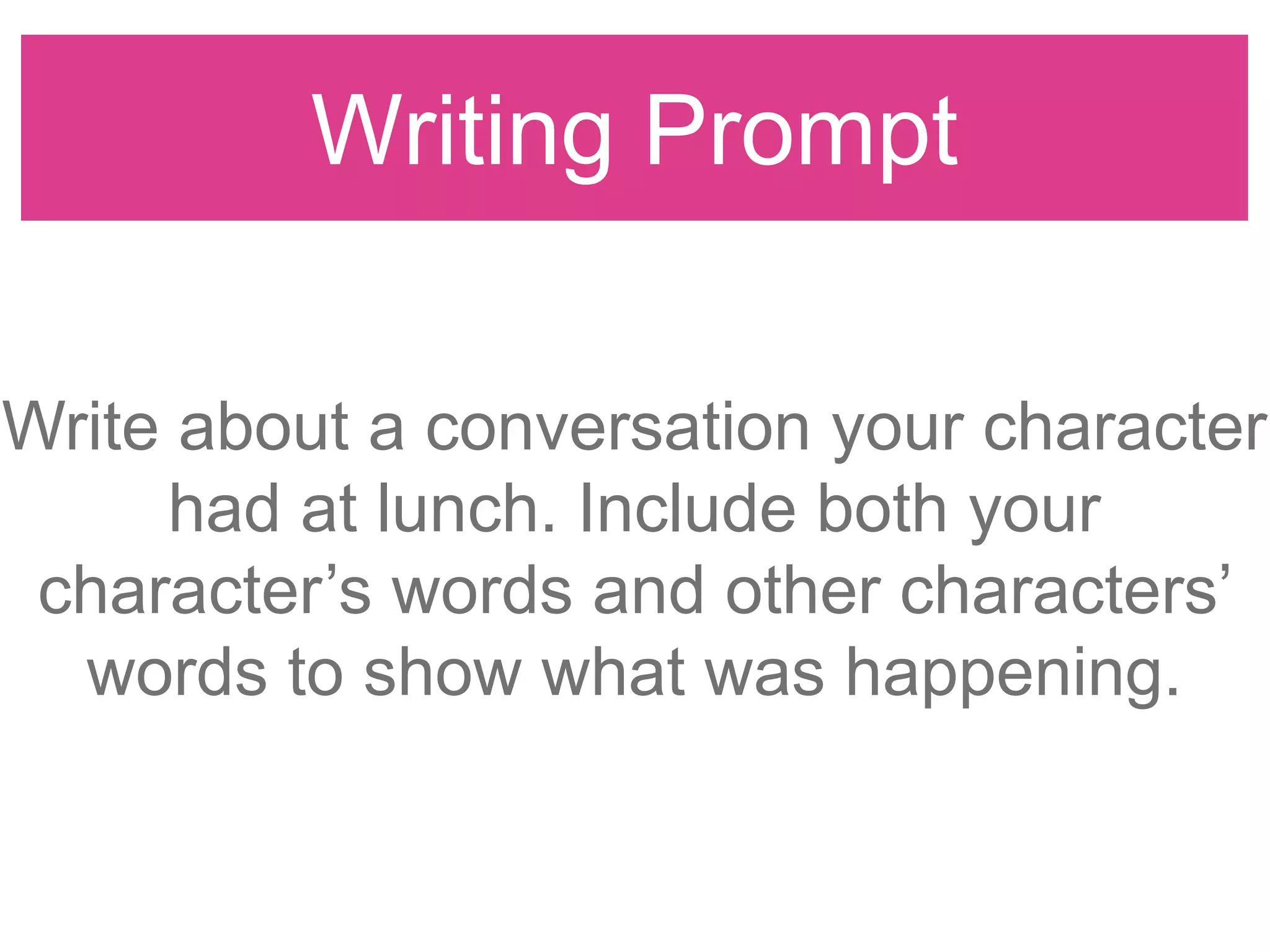 Writing Prompt
Write about a conversation your character
had at lunch. Include both your
character‟s words and other characters‟
words to show what was happening.
 