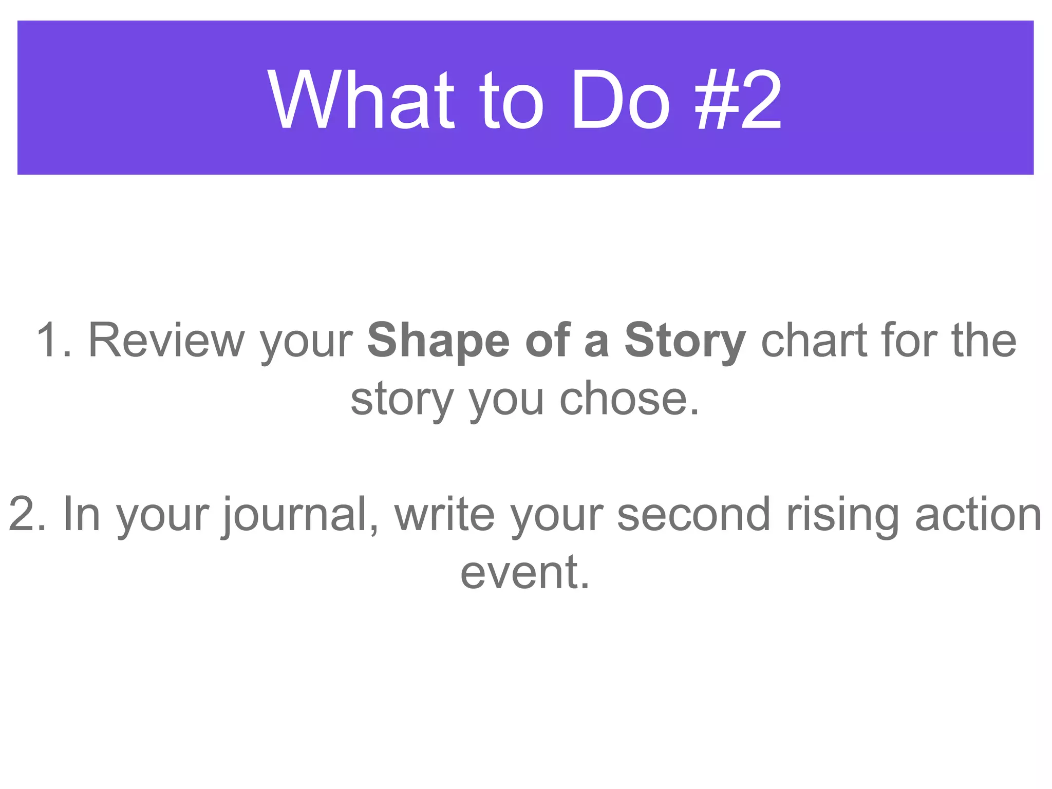 What to Do #2
1. Review your Shape of a Story chart for the
story you chose.
2. In your journal, write your second rising action
event.
 