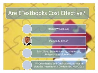 Are ETextbooks Cost Effective?
Rachel Wexelbaum
Plamen Miltenoff
Saint Cloud State University, Minnesota,
United States of America
4th Quantitative and Qualitative Methods in
Libraries International Conference, May 2012
 