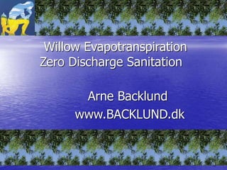 Willow Evapotranspiration
Zero Discharge Sanitation
Arne Backlund
www.BACKLUND.dk
 