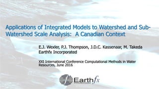 Applications of Integrated Models to Watershed and Sub-
Watershed Scale Analysis: A Canadian Context
E.J. Wexler, P.J. Thompson, J.D.C. Kassenaar, M. Takeda
Earthfx Incorporated
XXI International Conference Computational Methods in Water
Resources, June 2016
 