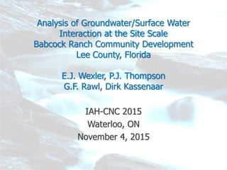 Analysis of Groundwater/Surface Water
Interaction at the Site Scale
Babcock Ranch Community Development
Lee County, Florida
E.J. Wexler, P.J. Thompson
G.F. Rawl, Dirk Kassenaar
IAH-CNC 2015
Waterloo, ON
November 4, 2015
 