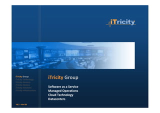 iTricity Group
iTricity Technology
                          iTricity Group
iTricity Services
iTricity Centers
iTricity Solutions        Software as a Service
iTricity Infrastructure   Managed Operations
                          Cloud Technology
                          Datacenters
V8.2 – Nov’09
 