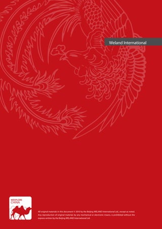 Weland International




All original materials in this document © 2010 by the Beijing WELAND International Ltd., except as noted.
Any reproduction of original material, by any mechanical or electronic means, is prohibited without the
express written by the Beijing WELAND International Ltd.
 