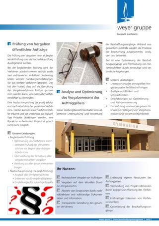 2	 Prüfung von Vergaben
öffentlicher Aufträge
Die Prüfung von Vergaben kann als beglei-
tende Prüfung oder als Nachschauprüfung
durchgeführt werden.
Bei der begleitenden Prüfung wird das
Verfahren abschnittsweise zeitnah analy-
siert und bewertet. Im Fall von Unstimmig-
keiten werden Handlungsempfehlungen
für das weitere Verfahren gegeben. Dies
hat den Vorteil, dass auf die Gestaltung
des Vergabeverfahrens Einfluss genom-
men werden kann, um eventuelle Verfah-
rensfehler zu vermeiden.
Eine Nachschauprüfung (ex post) erfolgt
erst nach Abschluss des gesamten Verfah-
rens. Hierbei können zwar Verfahrensfeh-
ler erkannt und die Ergebnisse auf zukünf-
tige Projekte übertragen werden, eine
Korrektur im laufenden Projekt ist jedoch
nicht mehr möglich.
	 Unsere Leistungen:
• Begleitende Prüfung
• Optimierung des Verfahrens durch 	
	 zeitnahe Prüfung der Verfahrens- 	
	 schritte vor Beginn des nächsten
	 Abschnittes
• Überwachung der Einhaltung aller 	
	 vergaberelevanten Vorgaben
• Beratung zu allen projektrelevanten	
	 Fragen
• Nachschauprüfung (Ex-post-Prüfung)
	 • Analyse aller Verfahrensschritte
	 • Erkennen von Unregelmäßigkeiten
	 • Empfehlungen für zukünftige Projekte
3	 Analyse und Optimierung
des Vergabewesens des
Auftraggebers
Dieser Leistungsbereich beinhaltet eine all-
gemeine Untersuchung und Bewertung
weyer spezial | thema ausschreibungsmanagement | seite 3
weyer gruppe
komplett. durchdacht.
Ihr Nutzen:
	 Rechtssichere Vergabe von Aufträgen
	 Vergaben auf dem aktuellen Stand
des Vergaberechts
	 Abwehr von Einsprüchen durch nach-
vollziehbare und vollständige Dokumen-
tation und Information
	 Transparente Gestaltung des gesam-
ten Verfahrens
	 Entlastung eigener Ressourcen des
Auftraggebers
	 Vermeidung von Projektstillständen
durch zügige Durchführung des Verfah-
rens
	 Frühzeitiges Erkennen von Verfah-
rensfehlern
	 Optimierung der Beschaffungsvor-
gänge
der Beschaffungsvorgänge. Anhand aus-
gewählter Einzelfälle werden die Prozesse
der Beschaffung aufgenommen, analy-
siert und bewertet.
Ziel ist eine Optimierung der Beschaf-
fungsvorgänge und Vermeidung von Ver-
fahrensfehlern durch eindeutige und ver-
bindliche Regelungen.
	 Unsere Leistungen:
•	 Untersuchung der prinzipiellen Vor-	
	 gehensweise bei Beschaffungen
•	 Analyse von Risiken und 	 	
	 Schwachstellen
•	 Empfehlungen zur Optimierung 	
	 und Risikominimierung
•	 Entwicklung interner Vergabericht-	
	 linien zur Festlegung von Vorgehens-	
	 weisen und Verantwortlichkeiten
 