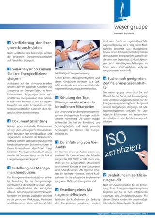 nachhaltigen Energieeinsparung.
Sofern bereits Managementsysteme und
deren Handbücher vorliegen (u.a. QM,
UM) werden diese in einem zentralen Ma-
nagementhandbuch zusammengefasst.
6 Schulung des Top-
Managements sowie der
betroffenen Mitarbeiter
Zur Umsetzung des Energiemanagement-
systems sind geschulte Manager und Mit-
arbeiter notwendig. Die weyer gruppe
unterstützt Sie bei der Ermittlung des
Schulungsbedarfs und bietet passende
Schulungen zu Themen der Energie-
efﬁzienz an.
7 Durchführung von Vor-
Audits
Im Rahmen eines Vor-Audits prüfen wir,
inwieweit Ihr Unternehmen die Anforde-
rungen der ISO 50001 erfüllt. Dazu spre-
chen wir mit ausgewählten Mitarbeitern
und nehmen Einsicht in Ihre Dokumente
und Aufzeichnungen. Als Ergebnis erhal-
ten Sie konkrete Hinweise, welche Maß-
nahmen für die erfolgreiche Implementie-
rung eines EMS noch zu ergreifen sind.
8 Erstellung eines Ma-
nagement-Reviews
Nachdem die Maßnahmen zur Senkung
der Energiekosten umgesetzt worden
2 Verifizierung der Ener-
gieverbrauchsdaten
Nach Abschluss des Screenings werden
die erhobenen Energieverbrauchsdaten
auf Plausibilität überprüft.
3 Soll-Analyse: So können
Sie Ihre Energieefﬁzienz
steigern
Aufbauend auf der Ist-Analyse erstellen
unsere Experten passende Konzepte zur
Steigerung der Energieefﬁzienz in Ihrem
Unternehmen. Angefangen vom wirt-
schaftlichen Energieeinkauf, über optima-
le technische Prozesse bis hin zur Logistik
bewerten wir unter technischen und be-
triebswirtschaftlichen Aspekten die Ener-
giebilanz Ihres Unternehmens.
4 Dokumentensichtung
Nahezu jedes industrielle Unternehmen
verfügt über umfangreiche Dokumentati-
onen bezüglich der Betriebsabläufe und
-organisation. Im Rahmen der Dokumenten-
sichtung werden Verknüpfungspunkte mit
bereits bestehenden Dokumentationen in
Ihrem Unternehmen identiﬁziert. Liegt
bereits ein Managementhandbuch vor, so
werden die Dokumente nur um die Punkte
Energiemanagement ergänzt.
5 Erstellung des Manage-
menthandbuches
Das Managementhandbuch ist von zentra-
ler Bedeutung für das Energiemanage-
mentsystem. Es beschreibt für jeden Mitar-
beiter nachvollziehbar die wichtigsten
Abläufe, Zuständigkeiten und Verantwort-
lichkeiten im Betrieb. Zusätzlich deﬁniert
es die genutzten Werkzeuge, Methoden
und Dokumente - immer mit dem Ziel der
weyer spezial | thema energiemanagementsystem | seite 3
weyer gruppe
komplett. durchdacht.
sind, wird durch ein regelmäßiges Ma-
nagement-Review der Erfolg dieser Maß-
nahmen bewertet. Das Management-
Review ist ein Efﬁzienz-Controlling: Neben
dem aktuellen Energiebericht werden hier
die zentralen Ergebnisse, Schlussfolgerun-
gen und Handlungsempfehlungen im
Sinne eines kontinuierlichen Verbesse-
rungsprozesses vorgestellt.
9 Suche nach geeigneten
Zertiﬁzierungsgesellschaf-
ten
Die weyer gruppe unterstützt Sie auf
Wunsch bei der Suche und Auswahl geeig-
neter Zertiﬁzierungsgesellschaften für Ihr
Energiemanagementsystem. Aufgrund
unseres längjährigen Umgangs mit Ma-
nagementsystemen verfügen wir über
nützliche Erfahrungen mit entsprechen-
den Auditoren und Zertiﬁzierungsgesell-
schaften.
10 Begleitung im Zertiﬁzie-
rungsaudit
Nach der Zusammenarbeit bei der Einfüh-
rung Ihres Energiemanagementsystems
begleiten wir Sie bis zum erfolgreichen
Abschluss des Zertiﬁzierungsaudits. Mit
diesem Service runden wir unser maßge-
schneidertes Gesamtpaket für Sie ab.
 